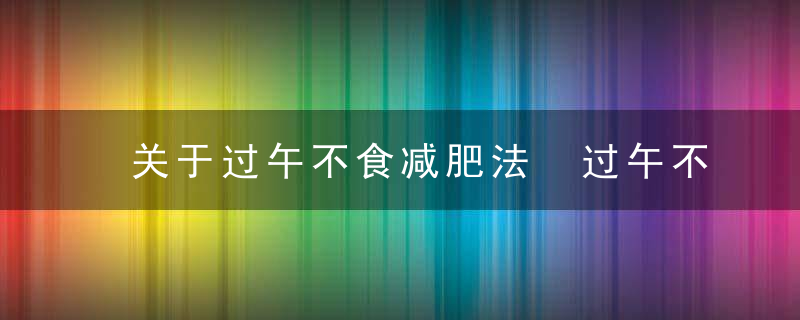 关于过午不食减肥法 过午不食减肥饮食有什么原则